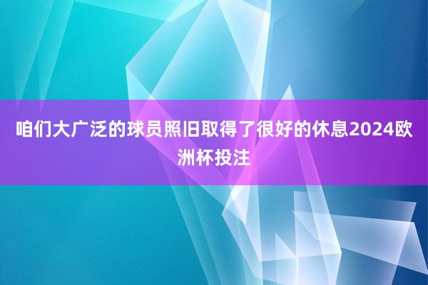 咱们大广泛的球员照旧取得了很好的休息2024欧洲杯投注