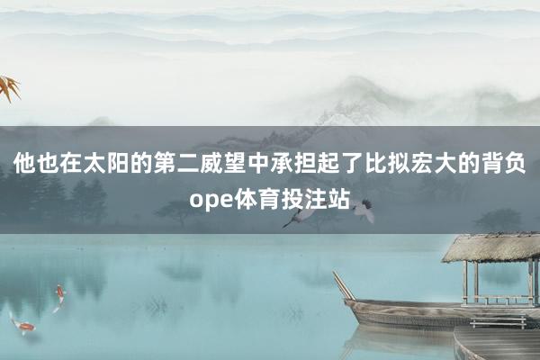 他也在太阳的第二威望中承担起了比拟宏大的背负ope体育投注站