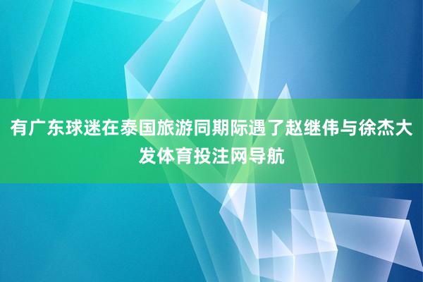 有广东球迷在泰国旅游同期际遇了赵继伟与徐杰大发体育投注网导航