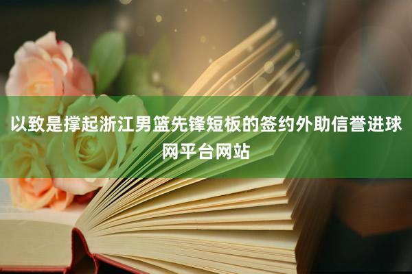 以致是撑起浙江男篮先锋短板的签约外助信誉进球网平台网站