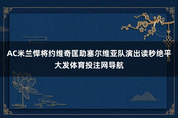 AC米兰悍将约维奇匡助塞尔维亚队演出读秒绝平大发体育投注网导航