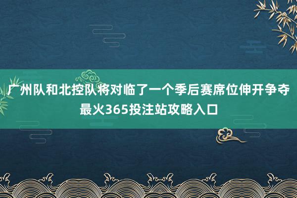 广州队和北控队将对临了一个季后赛席位伸开争夺最火365投注站攻略入口