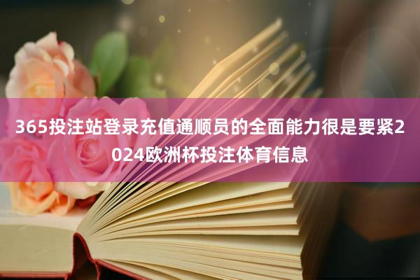 365投注站登录充值通顺员的全面能力很是要紧2024欧洲杯投注体育信息