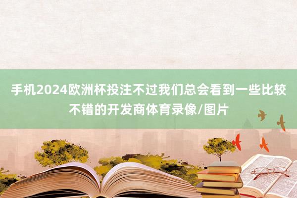 手机2024欧洲杯投注不过我们总会看到一些比较不错的开发商体育录像/图片