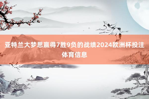 亚特兰大梦思赢得7胜9负的战绩2024欧洲杯投注体育信息