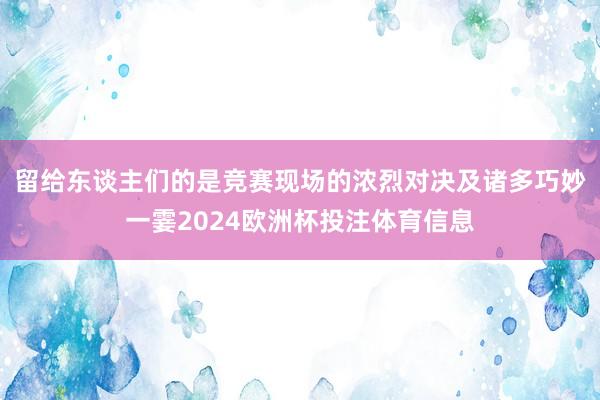 留给东谈主们的是竞赛现场的浓烈对决及诸多巧妙一霎2024欧洲杯投注体育信息