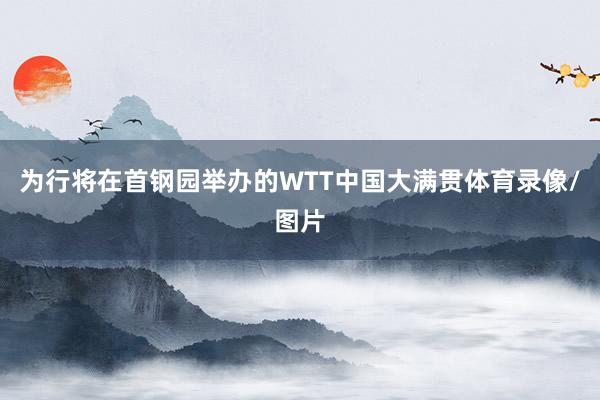 为行将在首钢园举办的WTT中国大满贯体育录像/图片