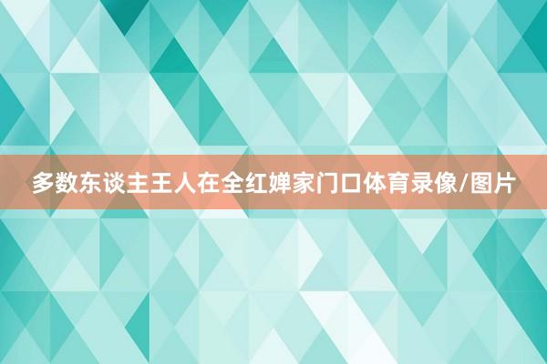 多数东谈主王人在全红婵家门口体育录像/图片