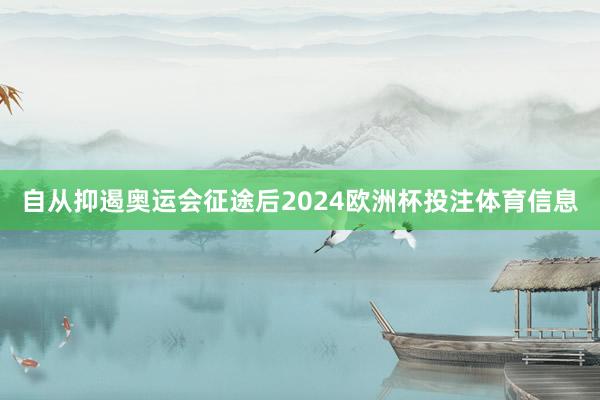 自从抑遏奥运会征途后2024欧洲杯投注体育信息