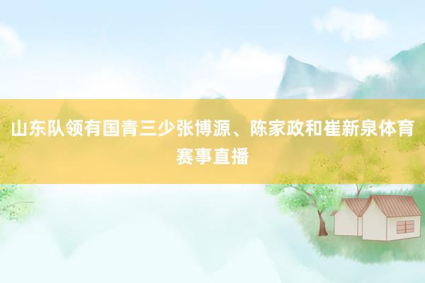 山东队领有国青三少张博源、陈家政和崔新泉体育赛事直播