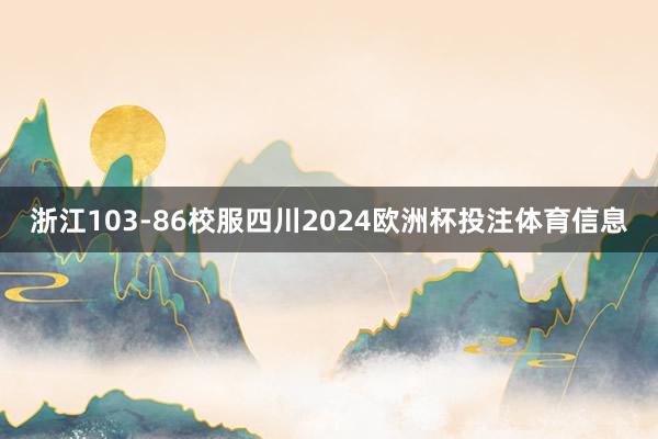 浙江103-86校服四川2024欧洲杯投注体育信息